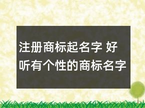 注冊商標起名字 好聽有個性的商標名字大全