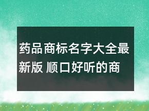 藥品商標(biāo)名字大全最新版 順口好聽的商標(biāo)名字