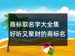 商標(biāo)取名字大全集 好聽又聚財(cái)?shù)纳虡?biāo)名字