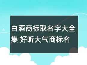 白酒商標取名字大全集 好聽大氣商標名稱