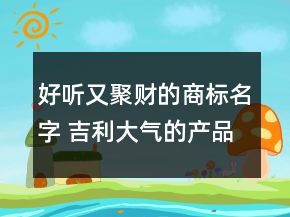 好聽又聚財?shù)纳虡嗣?吉利大氣的產(chǎn)品品牌名