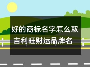 好的商標名字怎么取 吉利旺財運品牌名