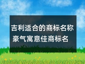 吉利適合的商標(biāo)名稱 豪氣寓意佳商標(biāo)名字