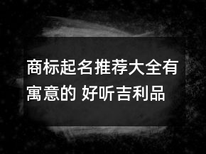 商標(biāo)起名推薦大全有寓意的 好聽吉利品牌名