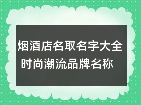 煙酒店名取名字大全 時(shí)尚潮流品牌名稱