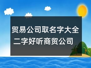 貿(mào)易公司取名字大全 二字好聽商貿(mào)公司名稱