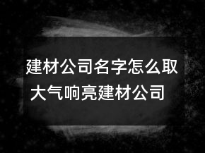 建材公司名字怎么取 大氣響亮建材公司名稱