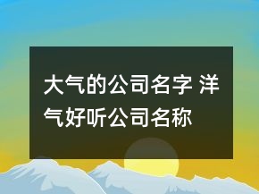 大氣的公司名字 洋氣好聽公司名稱