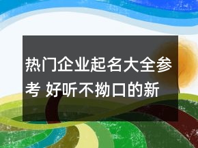 熱門企業(yè)起名大全參考 好聽不拗口的新公司名字
