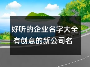 好聽的企業(yè)名字大全 有創(chuàng)意的新公司名字
