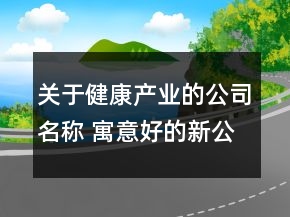 關(guān)于健康產(chǎn)業(yè)的公司名稱 寓意好的新公司名字大全