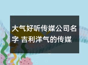 大氣好聽(tīng)傳媒公司名字 吉利洋氣的傳媒公司名稱