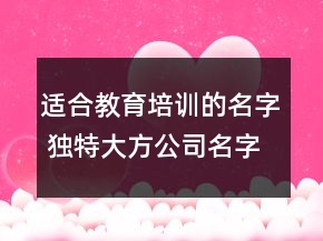 適合教育培訓(xùn)的名字 獨(dú)特大方公司名字