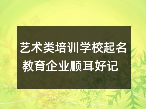 藝術(shù)類(lèi)培訓(xùn)學(xué)校起名 教育企業(yè)順耳好記名