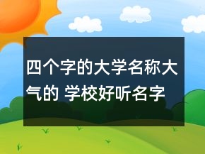 四個(gè)字的大學(xué)名稱(chēng)大氣的 學(xué)校好聽(tīng)名字優(yōu)選