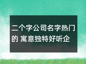 二個(gè)字公司名字熱門(mén)的 寓意獨(dú)特好聽(tīng)企業(yè)名