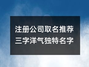 注冊(cè)公司取名推薦 三字洋氣獨(dú)特名字
