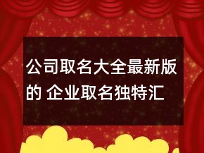 公司取名大全最新版的 企業(yè)取名獨(dú)特匯總