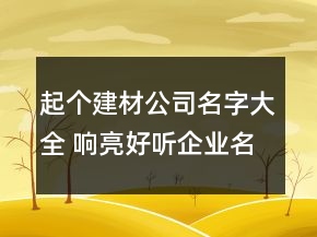 起個(gè)建材公司名字大全 響亮好聽(tīng)企業(yè)名稱(chēng)