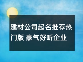 建材公司起名推薦熱門(mén)版 豪氣好聽(tīng)企業(yè)名