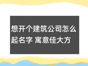想開(kāi)個(gè)建筑公司怎么起名字 寓意佳大方建筑企業(yè)名