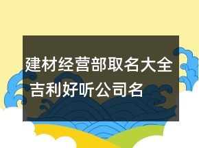 建材經(jīng)營(yíng)部取名大全 吉利好聽(tīng)公司名