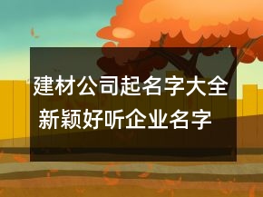 建材公司起名字大全 新穎好聽企業(yè)名字