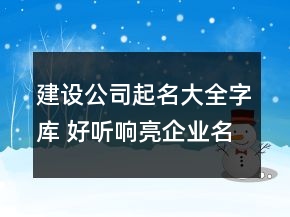 建設公司起名大全字庫 好聽響亮企業(yè)名字