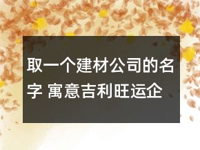 取一個建材公司的名字 寓意吉利旺運企業(yè)名