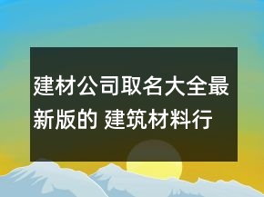建材公司取名大全最新版的 建筑材料行業(yè)聚財名
