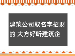 建筑公司取名字招財?shù)?大方好聽建筑企業(yè)名字