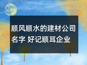 順風順水的建材公司名字 好記順耳企業(yè)名