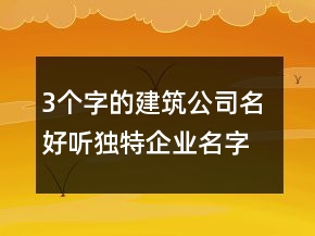 3個字的建筑公司名 好聽獨特企業(yè)名字精選