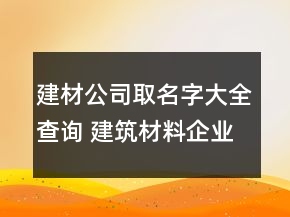 建材公司取名字大全查詢 建筑材料企業(yè)名精選