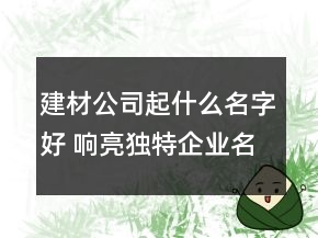 建材公司起什么名字好 響亮獨特企業(yè)名字