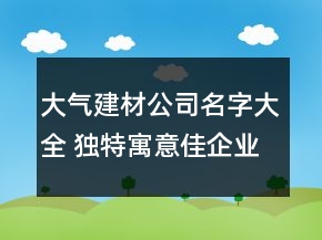大氣建材公司名字大全 獨(dú)特寓意佳企業(yè)名