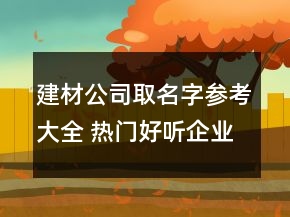 建材公司取名字參考大全 熱門好聽企業(yè)名字優(yōu)選