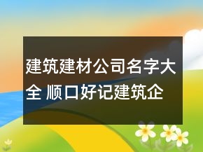 建筑建材公司名字大全 順口好記建筑企業(yè)名