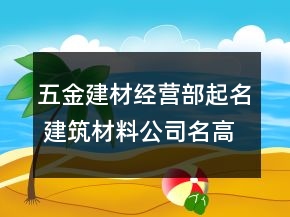 五金建材經(jīng)營(yíng)部起名 建筑材料公司名高端