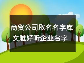 商貿(mào)公司取名名字庫 文雅好聽企業(yè)名字