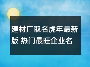 建材廠取名虎年最新版 熱門最旺企業(yè)名