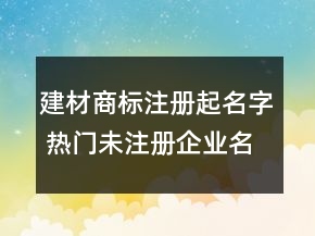建材商標注冊起名字 熱門未注冊企業(yè)名