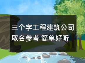 三個(gè)字工程建筑公司取名參考 簡單好聽建筑企業(yè)名