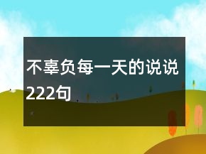 不辜負(fù)每一天的說說222句