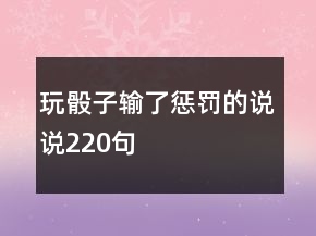 玩骰子輸了懲罰的說(shuō)說(shuō)220句