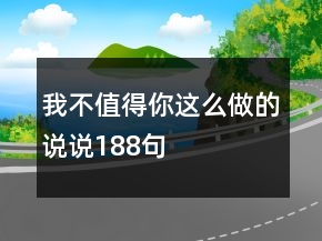 我不值得你這么做的說(shuō)說(shuō)188句