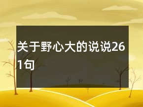 關(guān)于野心大的說(shuō)說(shuō)261句