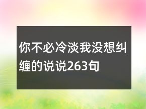 你不必冷淡我沒想糾纏的說說263句