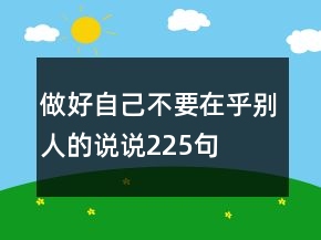 做好自己不要在乎別人的說(shuō)說(shuō)225句
