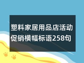 塑料家居用品店活動促銷橫幅標(biāo)語258句